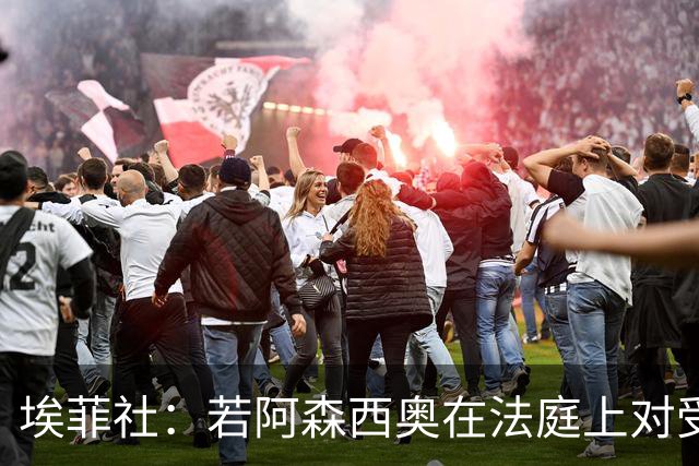 埃菲社：若阿森西奥在法庭上对受害者道歉，检方愿撤销监禁判决